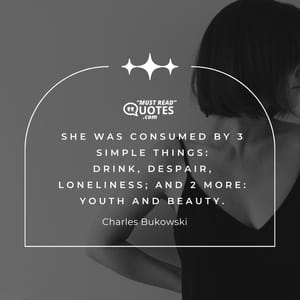 she was consumed by 3 simple things: drink, despair, loneliness; and 2 more: youth and beauty.