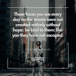 Those faces you see every day on the streets were not created entirely without hope: be kind to them: like you they have not escaped.