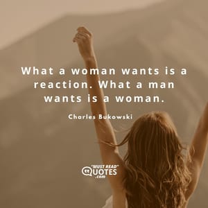 What a woman wants is a reaction. What a man wants is a woman.