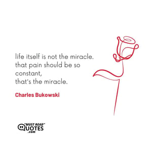 life itself is not the miracle. that pain should be so constant, that's the miracle.