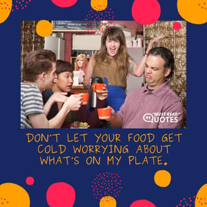 Don’t let your food get cold worrying about what’s on my plate.