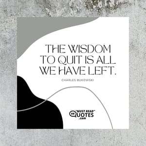 The wisdom to quit is all we have left.