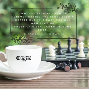 I would certainly end up forever crying the blues into a coffee cup in a park for old men playing chess or silly games of some sort.