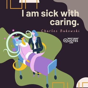 I am sick with caring.