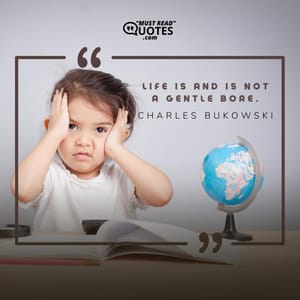 Life is and is not a gentle bore.