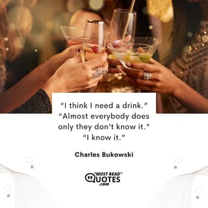 “I think I need a drink.” “Almost everybody does only they don’t know it.” “I know it.”