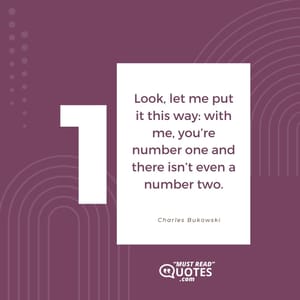 Look, let me put it this way: with me, you’re number one and there isn’t even a number two.