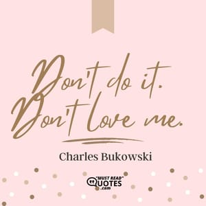 Don’t do it. Don’t love me.