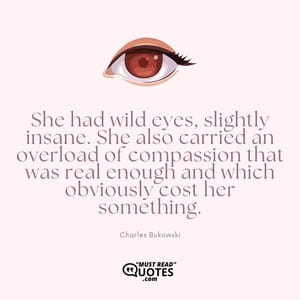 She had wild eyes, slightly insane. She also carried an overload of compassion that was real enough and which obviously cost her something.