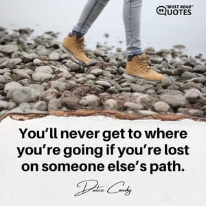 You’ll never get to where you’re going if you’re lost on someone else’s path.