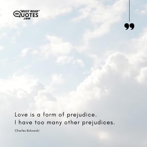 Love is a form of prejudice. I have too many other prejudices.