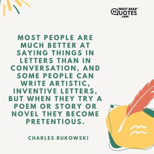 Most people are much better at saying things in letters than in conversation, and some people can write artistic, inventive letters, but when they try a poem or story or novel they become pretentious.