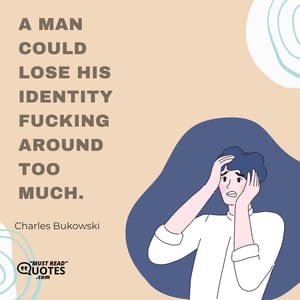 A man could lose his identity fucking around too much.