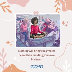 Nothing will bring you greater peace than minding your own business.