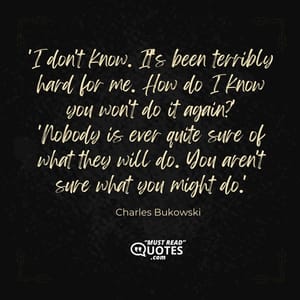 'I don't know. It's been terribly hard for me. How do I know you won't do it again?' 'Nobody is ever quite sure of what they will do. You aren't sure what you might do.'