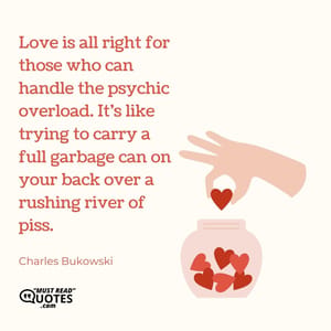Love is all right for those who can handle the psychic overload. It’s like trying to carry a full garbage can on your back over a rushing river of piss.