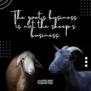 The goat’s business is not the sheep’s business.