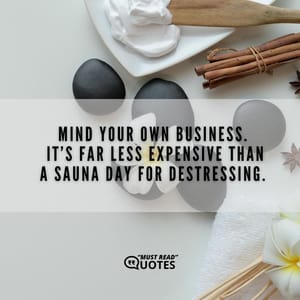 Mind your own business. It’s far less expensive than a sauna day for destressing.