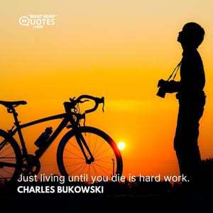 Just living until you die is hard work.