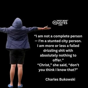 “I am not a complete person — I’m a stunted city person. I am more or less a failed drizzling shit with absolutely nothing to offer.” “Christ,” she said, “don’t you think I know that?”