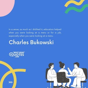 In a sense, as much as I disliked it, education helped when you were looking at a menu or for a job, especially when you were looking at a menu.
