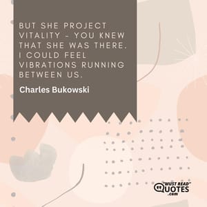 But she project vitality - you knew that she was there. I could feel vibrations running between us.