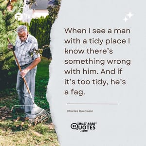 When I see a man with a tidy place I know there’s something wrong with him. And if it’s too tidy, he’s a fag.