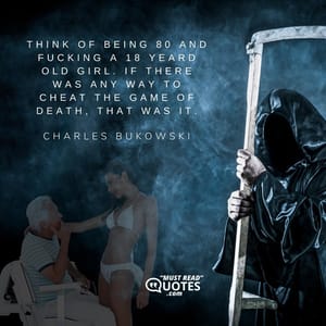 Think of being 80 and fucking a 18 yeard old girl. If there was any way to cheat the game of death, that was it.