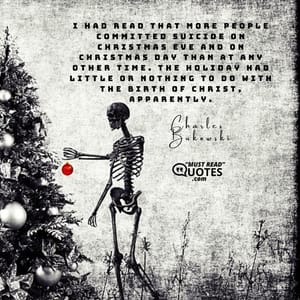 I had read that more people committed suicide on Christmas Eve and on Christmas Day than at any other time. The holiday had little or nothing to do with the Birth of Christ, apparently.