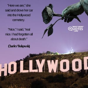 "Here we are," she said and drove her car into the Hollywood cemetery. "Nice," I said, "real nice. I had forgotten all about death."