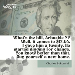 What's the bill, Arbuckle ?? Well, it comes to $17.94. I gave him a twenty. He started digging for change. You know better than that. Buy yourself a new home.