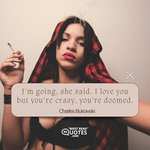 I'm going, she said. I love you but you're crazy, you're doomed.