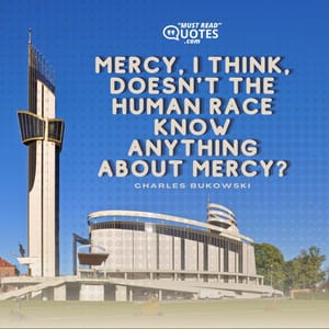 Mercy, I think, doesn't the human race know anything about mercy?