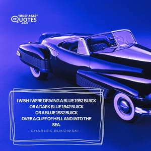 I wish I were driving a blue 1952 Buick or a dark blue 1942 Buick or a blue 1932 Buick over a cliff of hell and into the sea.