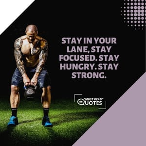 Stay in your lane, stay focused. Stay hungry. Stay strong.