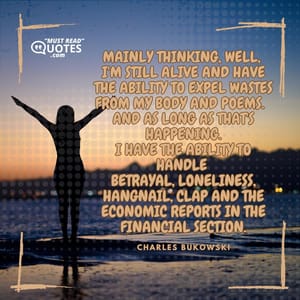 mainly thinking, well, I'm still alive and have the ability to expel wastes from my body and poems. and as long as that's happening I have the ability to handle betrayal loneliness hangnail clap and the economic reports in the financial section.