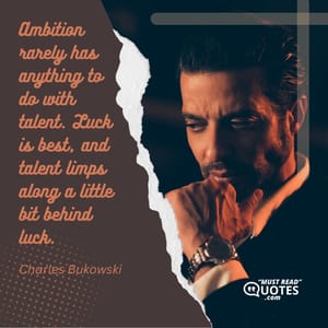 Ambition rarely has anything to do with talent. Luck is best, and talent limps along a little bit behind luck.