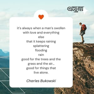 it’s always when a man’s swollen with love and everything else that it keeps raining splattering flooding rain good for the trees and the grass and the air… good for things that live alone.