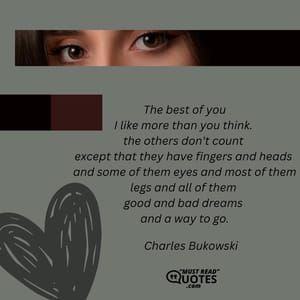 The best of you I like more than you think. the others don't count except that they have fingers and heads and some of them eyes and most of them legs and all of them good and bad dreams and a way to go.