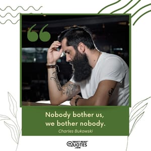 Nobody bother us, we bother nobody.