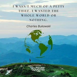 I wasn't much of a petty thief. I wanted the whole world or nothing.