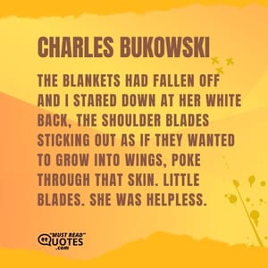 The blankets had fallen off and I stared down at her white back, the shoulder blades sticking out as if they wanted to grow into wings, poke through that skin. Little blades. She was helpless.