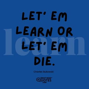 Let' em learn or let' em die.