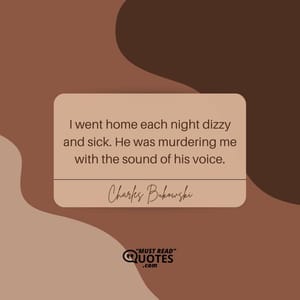 I went home each night dizzy and sick. He was murdering me with the sound of his voice.