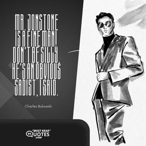 MR. JONSTONE IS A FINE MAN! Don't be silly. He's an obvious sadist, I said.