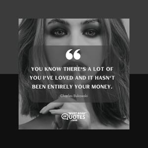 You know there's a lot of you I've loved and it hasn't been entirely your money.