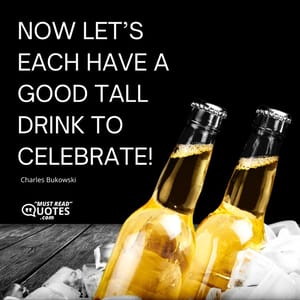 Now let’s each have a good tall drink to celebrate!