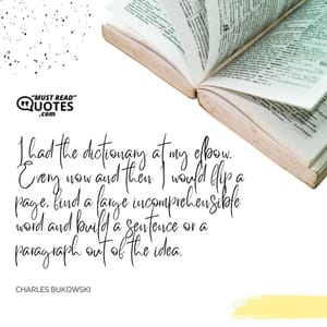 I had the dictionary at my elbow. Every now and then I would flip a page, find a large incomprehensible word and build a sentence or a paragraph out of the idea.