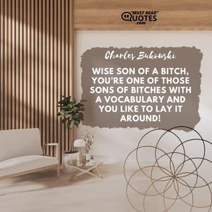 Wise son of a bitch, you’re one of those sons of bitches with a vocabulary and you like to lay it around!