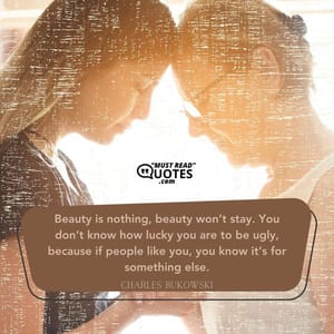 Beauty is nothing, beauty won’t stay. You don’t know how lucky you are to be ugly, because if people like you, you know it’s for something else.